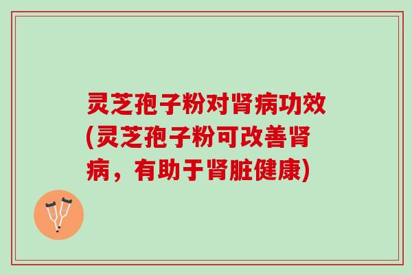 灵芝孢子粉对肾病功效(灵芝孢子粉可改善肾病，有助于肾脏健康)