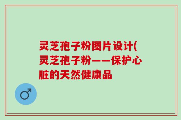 灵芝孢子粉图片设计(灵芝孢子粉——保护的天然健康品 灵芝孢子粉图片设计(灵芝孢子粉——保护的天然健康品