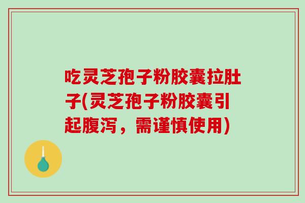 吃灵芝孢子粉胶囊拉肚子(灵芝孢子粉胶囊引起,需谨慎使用) 吃灵芝孢子粉胶囊拉肚子(灵芝孢子粉胶囊引起,需谨慎使用)