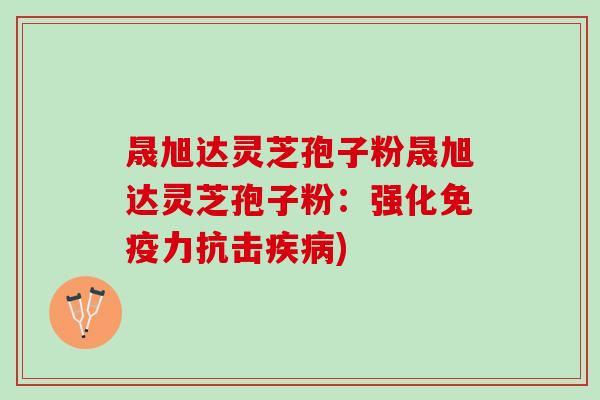 晟旭达灵芝孢子粉晟旭达灵芝孢子粉：强化免疫力抗击疾病)