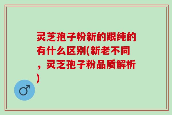 灵芝孢子粉新的跟纯的有什么区别(新老不同,灵芝孢子粉品质解析) 灵芝孢子粉新的跟纯的有什么区别(新老不同,灵芝孢子粉品质解析)