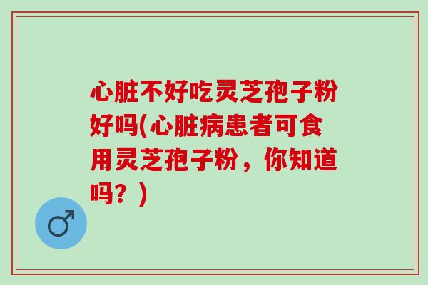 心脏不好吃灵芝孢子粉好吗(心脏病患者可食用灵芝孢子粉，你知道吗？)