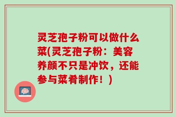 灵芝孢子粉可以做什么菜(灵芝孢子粉：美容养颜不只是冲饮，还能参与菜肴制作！)