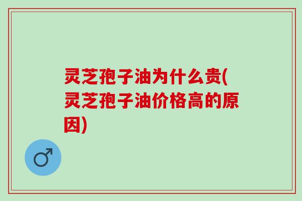 灵芝孢子油为什么贵(灵芝孢子油价格高的原因) 灵芝孢子油为什么贵(灵芝孢子油价格高的原因)