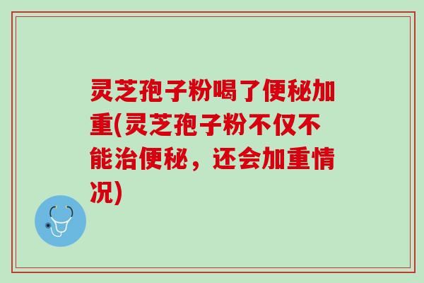 灵芝孢子粉喝了便秘加重(灵芝孢子粉不仅不能治便秘，还会加重情况)