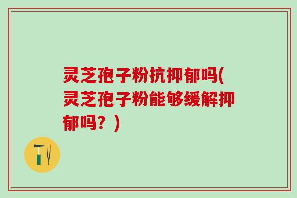 灵芝孢子粉抗吗(灵芝孢子粉能够缓解吗?) 灵芝孢子粉抗吗(灵芝孢子粉能够缓解吗?)