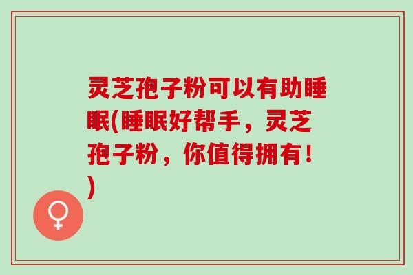 灵芝孢子粉可以有助睡眠(睡眠好帮手，灵芝孢子粉，你值得拥有！)