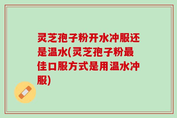 灵芝孢子粉开水冲服还是温水(灵芝孢子粉佳口服方式是用温水冲服) 灵芝孢子粉开水冲服还是温水(灵芝孢子粉佳口服方式是用温水冲服)