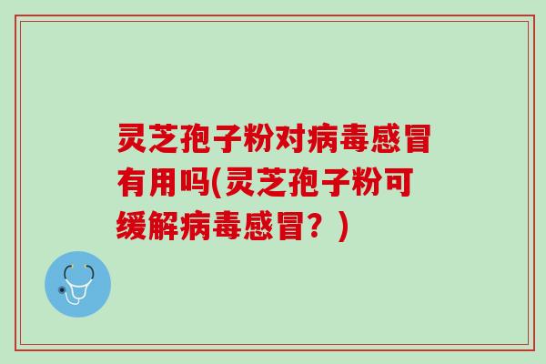 灵芝孢子粉对病毒感冒有用吗(灵芝孢子粉可缓解病毒感冒？)