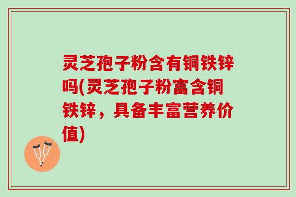 灵芝孢子粉含有铜铁锌吗(灵芝孢子粉富含铜铁锌，具备丰富营养价值)