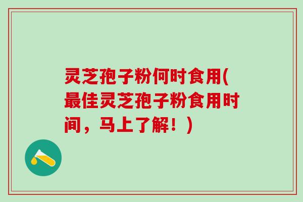 灵芝孢子粉何时食用(佳灵芝孢子粉食用时间，马上了解！)