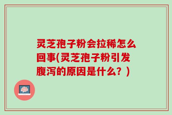 灵芝孢子粉会拉稀怎么回事(灵芝孢子粉引发的原因是什么?) 灵芝孢子粉会拉稀怎么回事(灵芝孢子粉引发的原因是什么?)