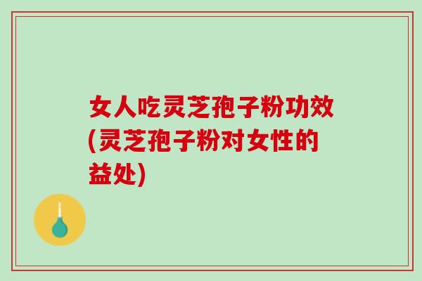 女人吃灵芝孢子粉功效(灵芝孢子粉对女性的益处)