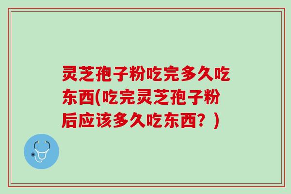 灵芝孢子粉吃完多久吃东西(吃完灵芝孢子粉后应该多久吃东西？)