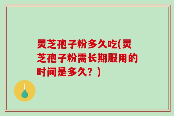 灵芝孢子粉多久吃(灵芝孢子粉需长期服用的时间是多久？)