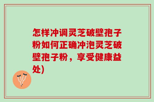 怎样冲调灵芝破壁孢子粉如何正确冲泡灵芝破壁孢子粉，享受健康益处)