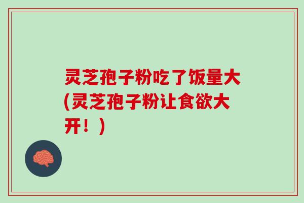 灵芝孢子粉吃了饭量大(灵芝孢子粉让食欲大开！)