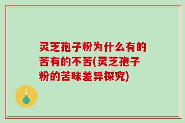 灵芝孢子粉为什么有的苦有的不苦(灵芝孢子粉的苦味差异探究)