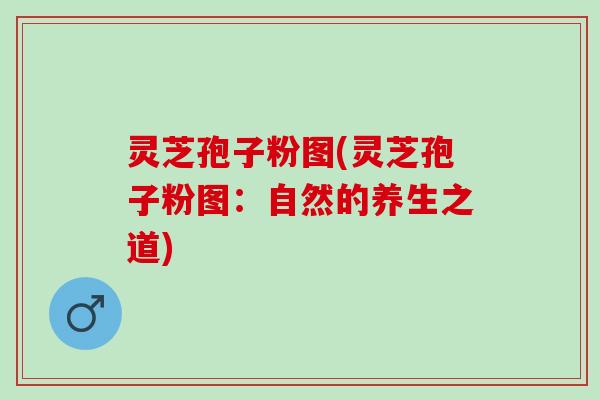 灵芝孢子粉图(灵芝孢子粉图：自然的养生之道)