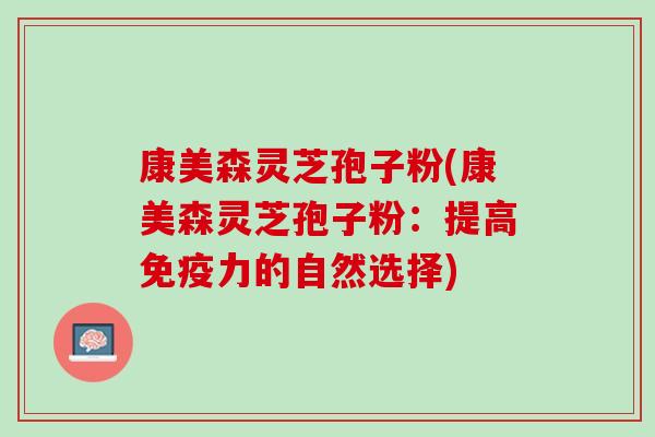 康美森灵芝孢子粉(康美森灵芝孢子粉：提高免疫力的自然选择)