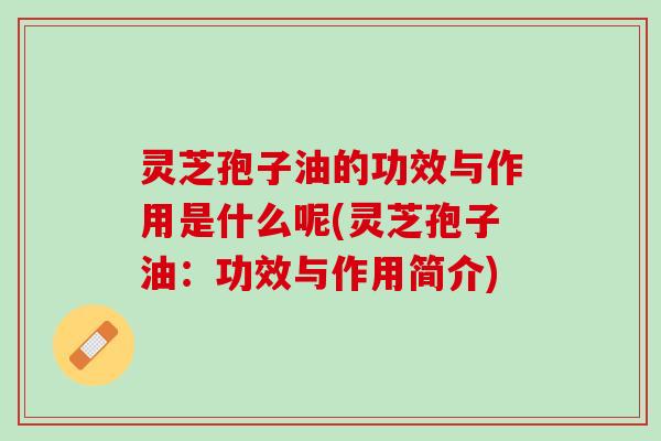 灵芝孢子油的功效与作用是什么呢(灵芝孢子油:功效与作用简介) 灵芝孢子油的功效与作用是什么呢(灵芝孢子油:功效与作用简介)