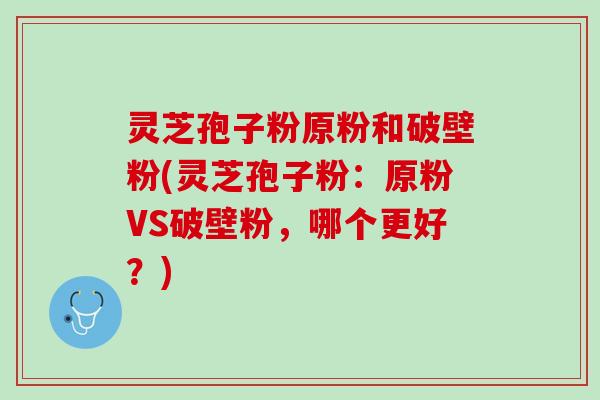 灵芝孢子粉原粉和破壁粉(灵芝孢子粉：原粉VS破壁粉，哪个更好？)