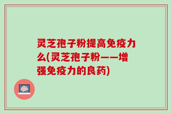 灵芝孢子粉提高免疫力么(灵芝孢子粉——增强免疫力的良药)