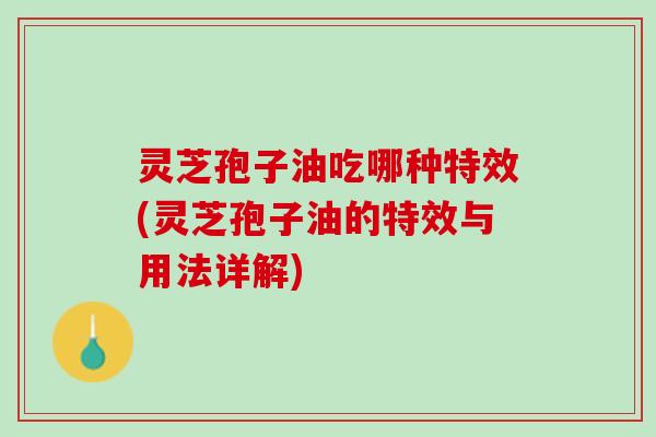 灵芝孢子油吃哪种特效(灵芝孢子油的特效与用法详解)