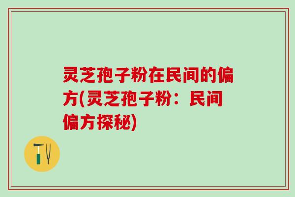 灵芝孢子粉在民间的偏方(灵芝孢子粉：民间偏方探秘)