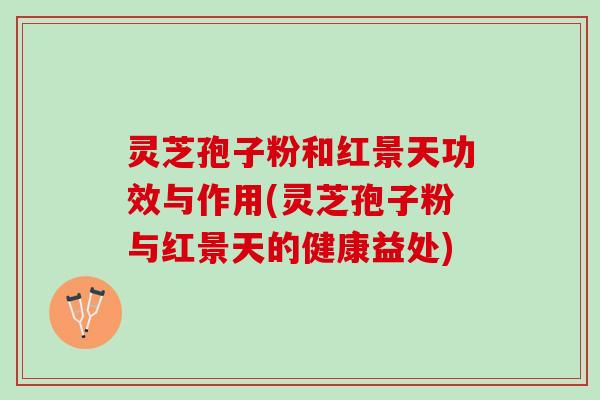 灵芝孢子粉和红景天功效与作用(灵芝孢子粉与红景天的健康益处)