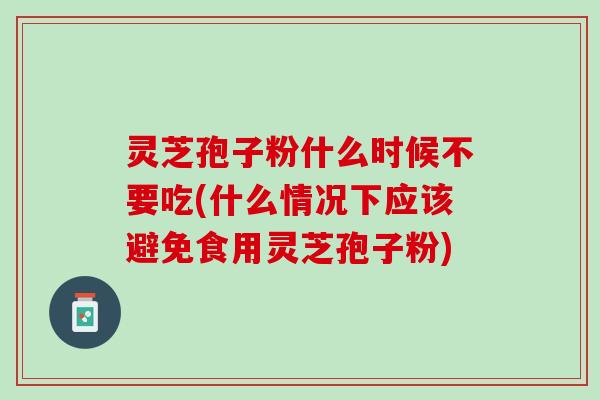 灵芝孢子粉什么时候不要吃(什么情况下应该避免食用灵芝孢子粉)