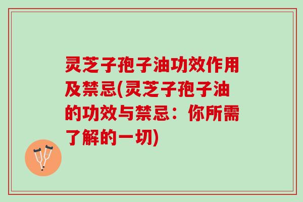 灵芝子孢子油功效作用及禁忌(灵芝子孢子油的功效与禁忌：你所需了解的一切)