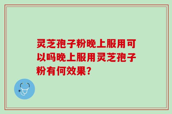 灵芝孢子粉晚上服用可以吗晚上服用灵芝孢子粉有何效果? 灵芝孢子粉晚上服用可以吗晚上服用灵芝孢子粉有何效果?