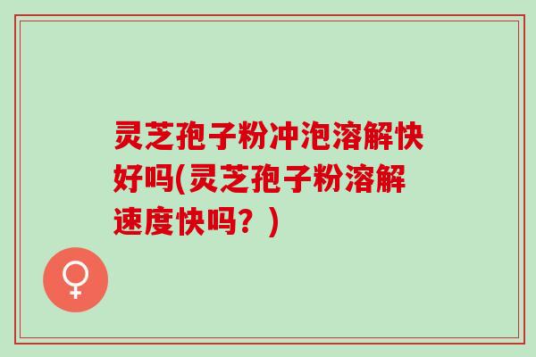 灵芝孢子粉冲泡溶解快好吗(灵芝孢子粉溶解速度快吗？)