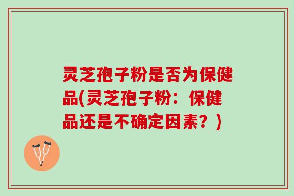 灵芝孢子粉是否为保健品(灵芝孢子粉:保健品还是不确定因素?) 灵芝孢子粉是否为保健品(灵芝孢子粉:保健品还是不确定因素?)
