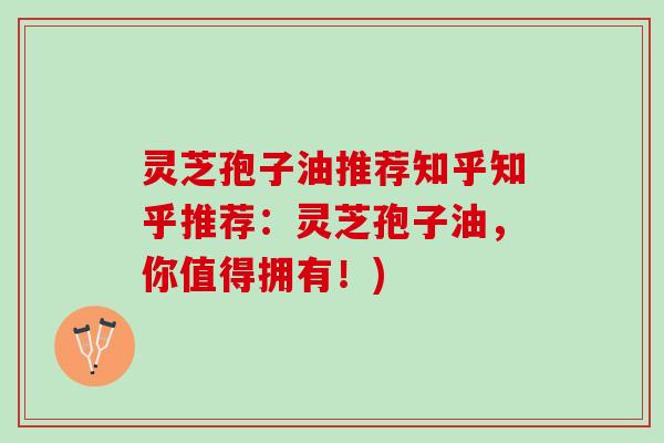 灵芝孢子油推荐知乎知乎推荐：灵芝孢子油，你值得拥有！)