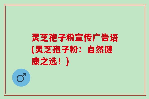 灵芝孢子粉宣传广告语(灵芝孢子粉：自然健康之选！)