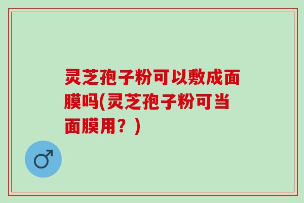 灵芝孢子粉可以敷成面膜吗(灵芝孢子粉可当面膜用？)
