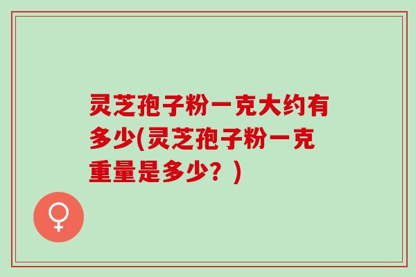灵芝孢子粉一克大约有多少(灵芝孢子粉一克重量是多少？)