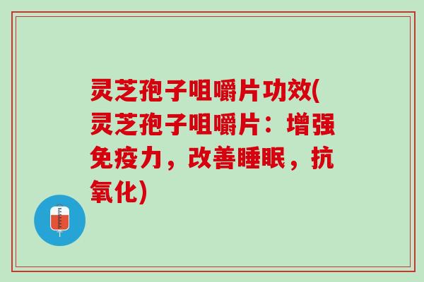 灵芝孢子咀嚼片功效(灵芝孢子咀嚼片：增强免疫力，改善，)