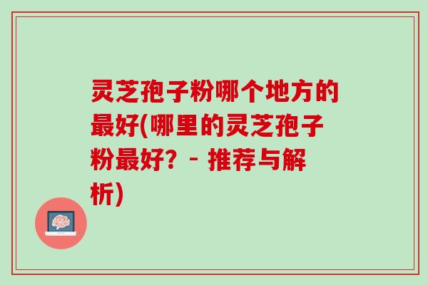 灵芝孢子粉哪个地方的最好(哪里的灵芝孢子粉最好？- 推荐与解析)
