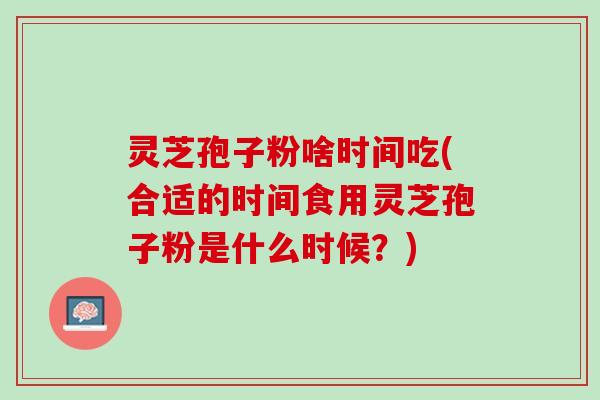 灵芝孢子粉啥时间吃(合适的时间食用灵芝孢子粉是什么时候？)