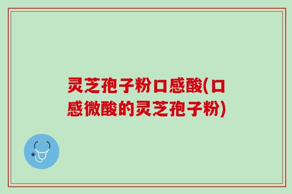 灵芝孢子粉口感酸(口感微酸的灵芝孢子粉)