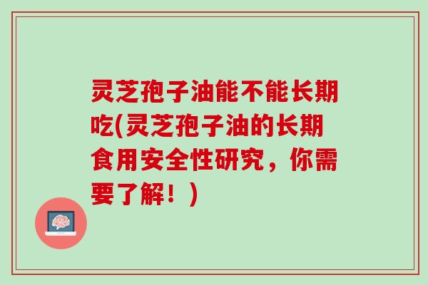 灵芝孢子油能不能长期吃(灵芝孢子油的长期食用安全性研究,你需要了解!) 灵芝孢子油能不能长期吃(灵芝孢子油的长期食用安全性研究,你需要了解!)
