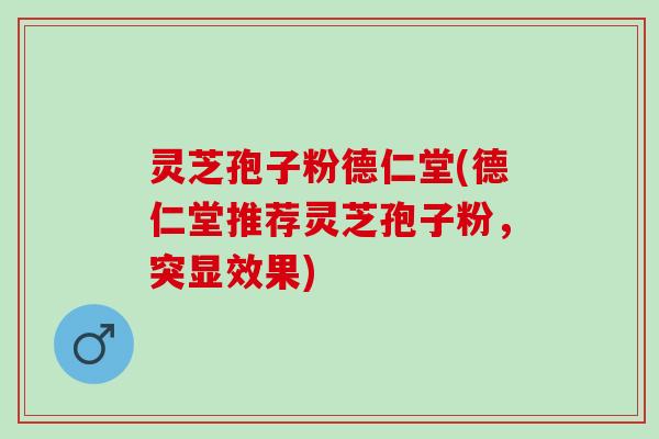 灵芝孢子粉德仁堂(德仁堂推荐灵芝孢子粉，突显效果)