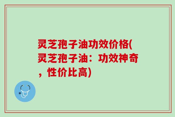 灵芝孢子油功效价格(灵芝孢子油：功效神奇，性价比高)