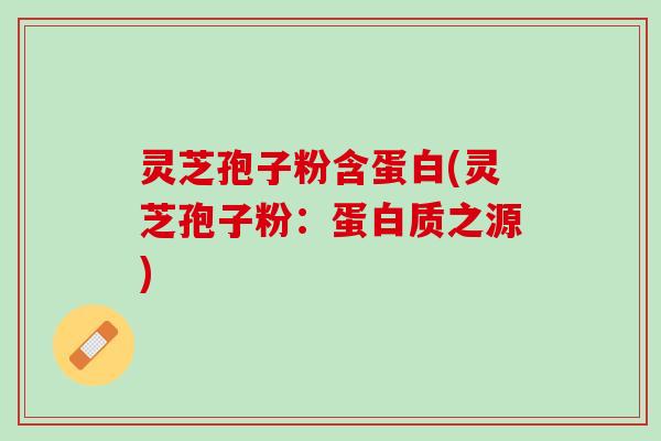 灵芝孢子粉含蛋白(灵芝孢子粉：蛋白质之源)