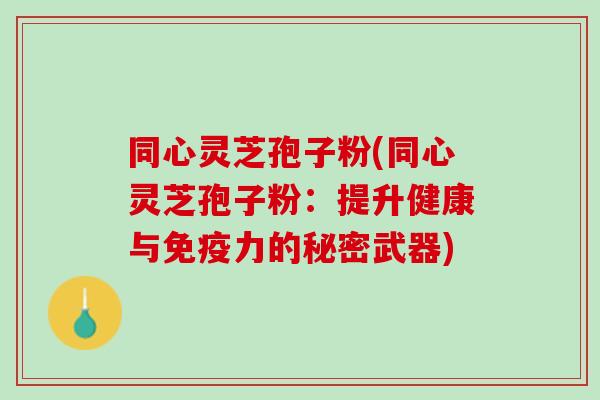 同心灵芝孢子粉(同心灵芝孢子粉:提升健康与免疫力的秘密武器) 同心灵芝孢子粉(同心灵芝孢子粉:提升健康与免疫力的秘密武器)