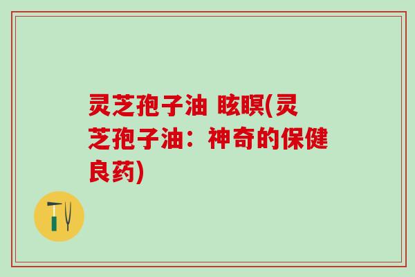 灵芝孢子油 眩瞑(灵芝孢子油：神奇的保健良药)