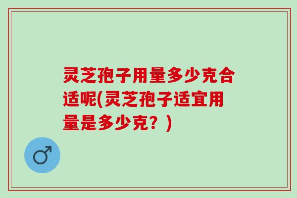灵芝孢子用量多少克合适呢(灵芝孢子适宜用量是多少克?) 灵芝孢子用量多少克合适呢(灵芝孢子适宜用量是多少克?)